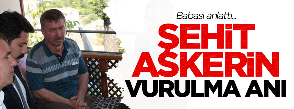 Babası, şehit askerin vurulma anını anlattı