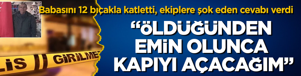 Babasını 12 bıçakla katletti, kapıda bekleyen ekiplere kan donduran cevabı verdi: Öldüğünden emin olunca kapıyı açacağım