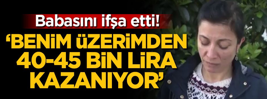 Babasını ifşa etti: Benim üzerimden 45 bin lira kazanıyor
