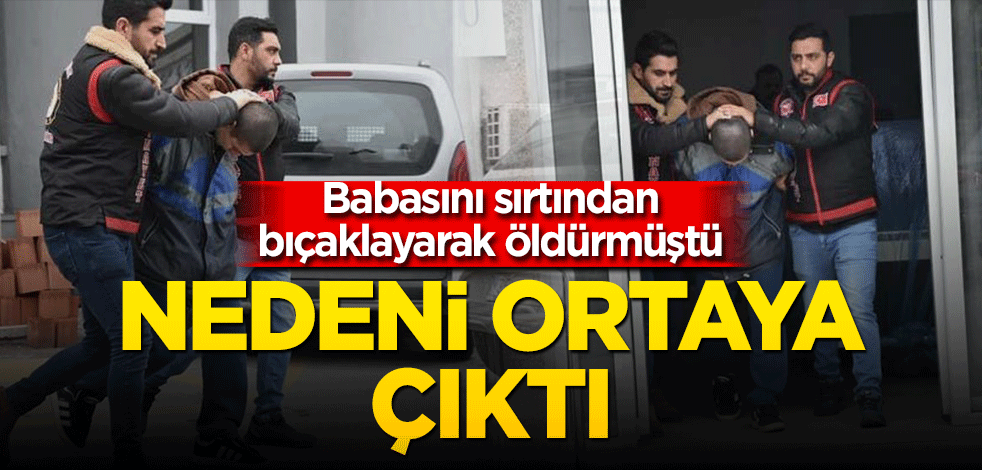 Babasını sırtından bıçaklayarak öldürmüştü: Nedeni ortaya çıktı!