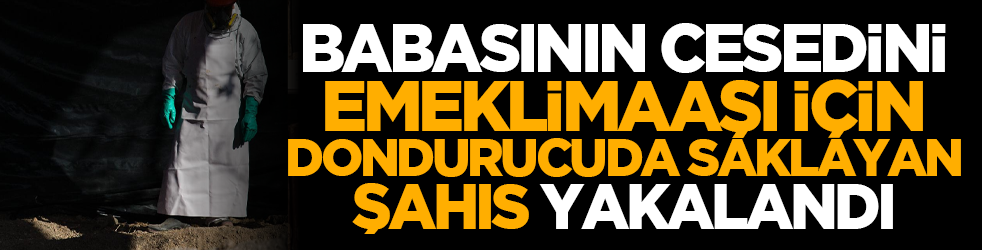 Babasının cesedini emekli maaşı için dondurucuda saklayan şahıs yakalandı
