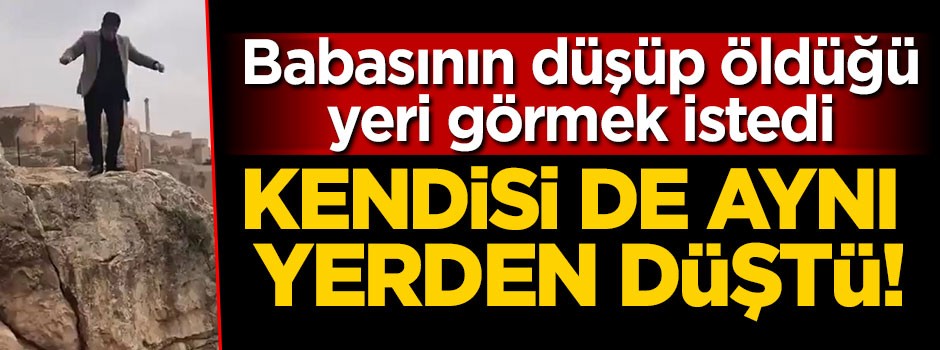 Babasının düşüp öldüğü yeri görmek istedi, kendisi de aynı yerden düştü