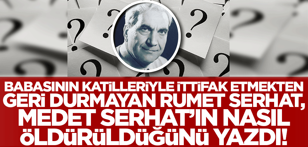Babasının katilleri ile ittifak etmekten geri durmayan Rumet Serhat, Medet Serhat'ın nasıl öldürüldüğünü yazdı