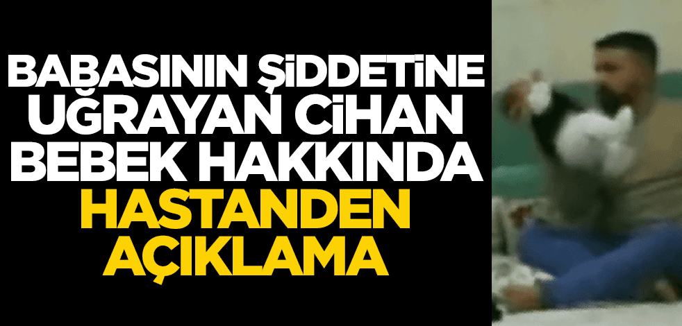 Babasının şiddetine uğrayan Cihan bebek hakkında hastaneden açıklama