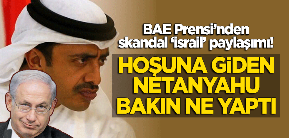 BAE Prensi Zayid'den skandal paylaşım! Netanyahu'nun hoşuna gitti