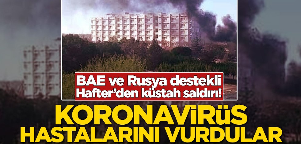BAE ve Rusya destekli Hafter'den küstah saldırı! Koronavirüs hastalarını vurdular