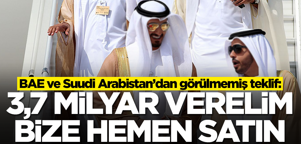 BAE ve Suudi Arabistan’dan görülmemiş teklif: 3,7 milyar dolar verelim bize satın