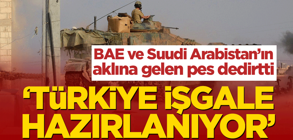 BAE ve Suudi Arabistan’ın aklına gelen pes dedirtti! ‘Türkiye işgale hazırlanıyor’