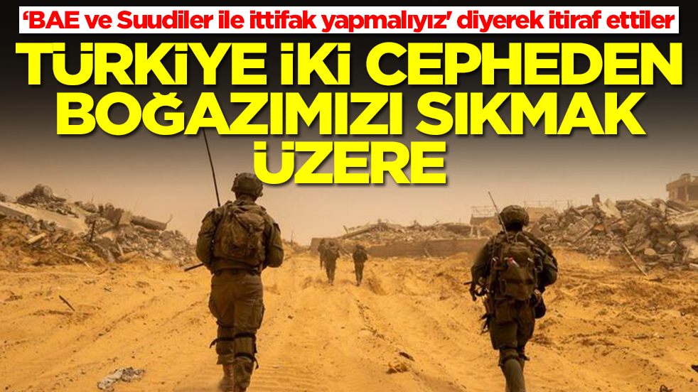 'BAE ve Suudiler ile ittifak yapmalıyız' diyerek itiraf ettiler: Türkiye iki cepheden boğazımızı sıkmak üzere