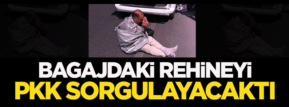 Bagajdaki rehineyi PKK sorgulayacaktı
