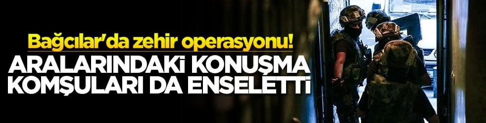 Bağcılar'da zehir operasyonu Aralarındaki konuşma komşuları da enseletti