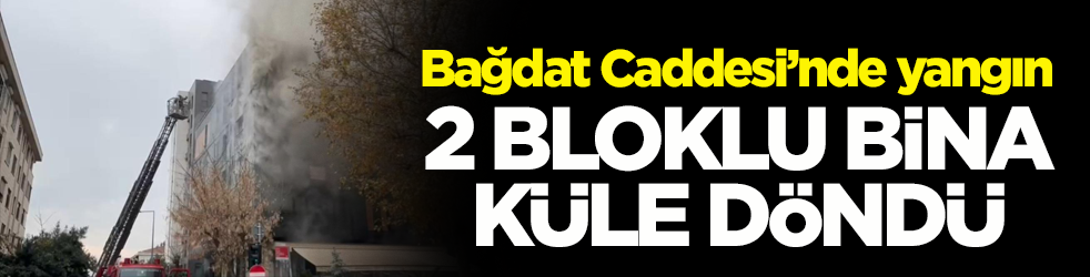 Bağdat Caddesi’nde yangın: 2 bloklu bina küle döndü