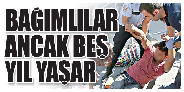 Bağımlılar ancak beş yıl yaşar