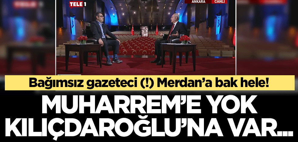 Bağımsız gazeteci (!) Merdan’a bak hele! Muharrem'e yok Kılıçdaroğlu'na var..