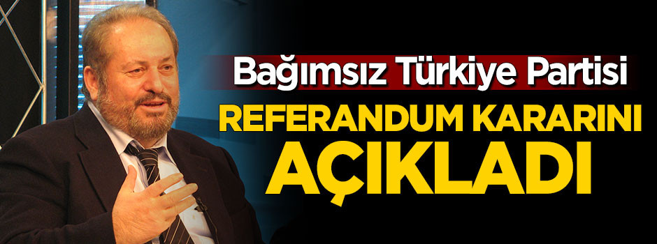 Bağımsız Türkiye Partisi referandum kararını açıkladı