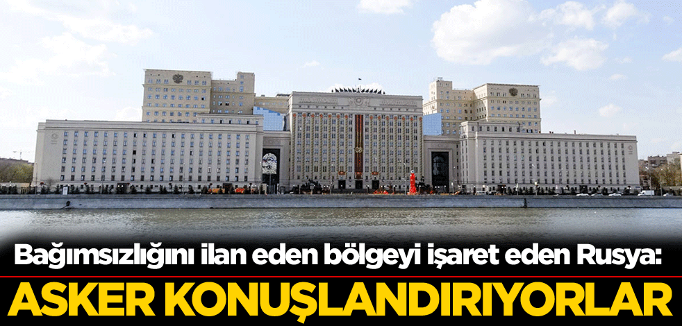 Bağımsızlığını ilan eden bölgeyi işaret eden Rusya: Asker konuşlandırıyorlar