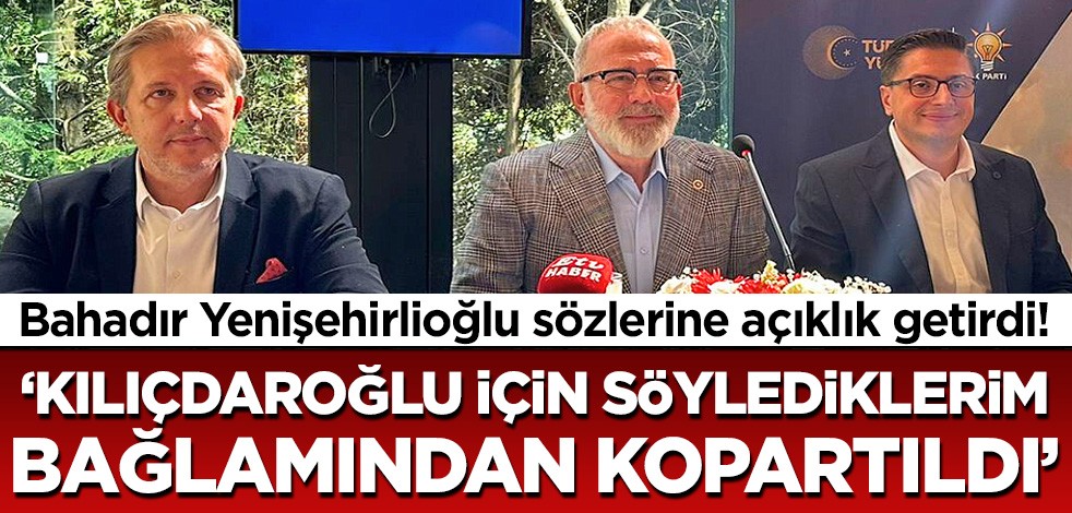 Bahadır Yenişehirlioğlu'ndan Kılıçdaroğlu açıklaması! 'Sözlerim bağlamından kopartıldı'