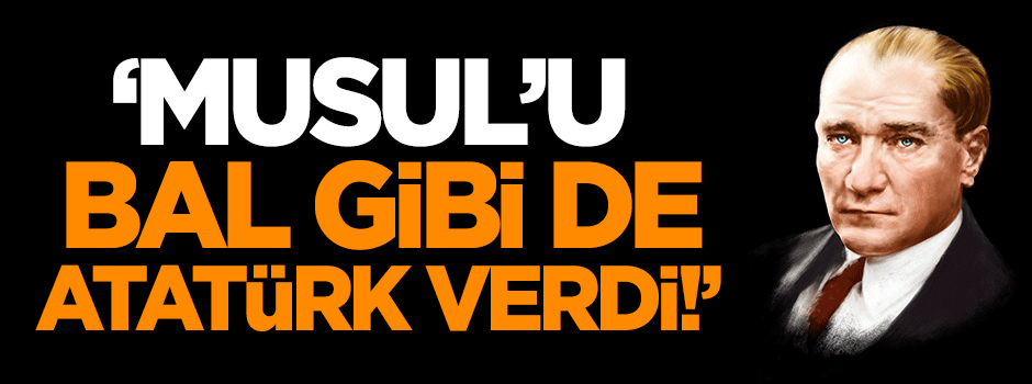 Bahadıroğlu: Musul'u bal gibi de Atatürk verdi!