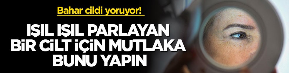 Bahar cildi yoruyor! Işıl ışıl parlayan bir cilt için mutlaka bunu yapın