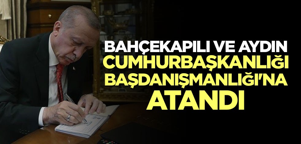 Bahçekapılı ve Aydın Cumhurbaşkanlığı Başdanışmanlığı'na atandı