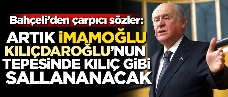 Bahçeli: Artık İmamoğlu, Kılıçdaroğlu'nun tepesinde bir kılıç gibi sallanacak