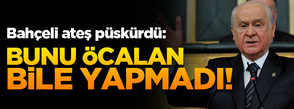 Devlet Bahçeli ateş püskürdü: Bunu Öcalan bile yapmadı