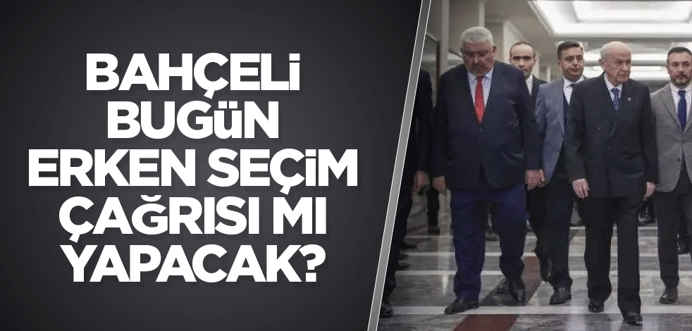 Bahçeli bugün erken seçim çağrısı mı yapacak?