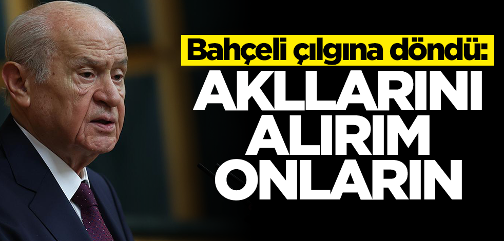 Bahçeli çılgına döndü: Akıllarını alırım onların
