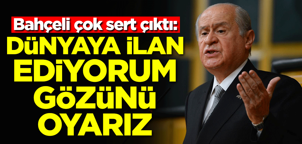 Bahçeli çok sert çıktı: Dünyaya ilan ediyorum, gözünü oyarız