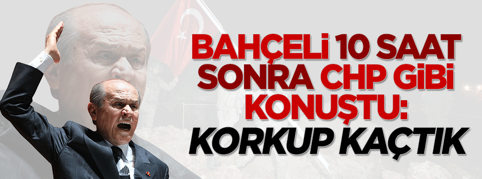 Bahçeli de CHP gibi 'korkup kaçtık' dedi