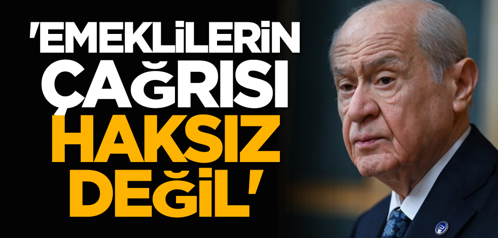 Bahçeli: 'Emeklilerin çağrısı haksız değil'