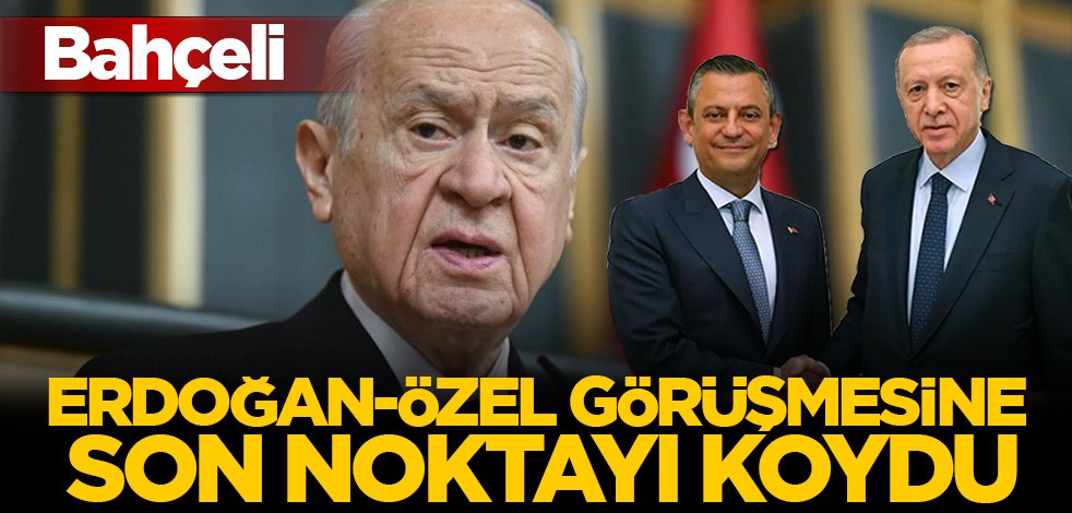 Bahçeli Erdoğan-Özel görüşmesine son noktayı koydu