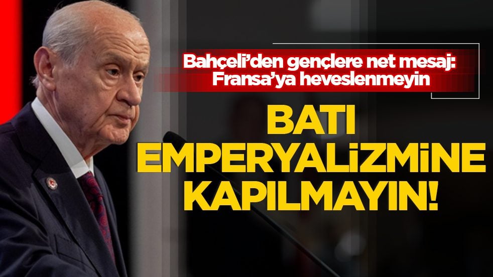 Bahçeli’den gençlere net mesaj: Fransa’ya heveslenmeyin, Batı emperyalizmine kapılmayın
