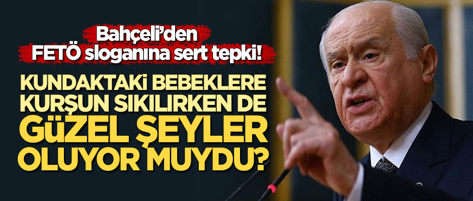 Bahçeli: Kundaktaki bebeklere kurşun sıkılırken de güzel şeyler mi oluyordu?