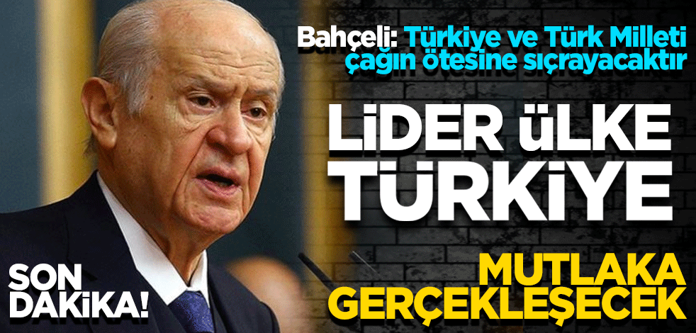 Bahçeli: "Lider ülke Türkiye" mutlaka gerçekleşecek