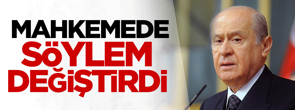 Bahçeli mahkemede söylem değiştirdi