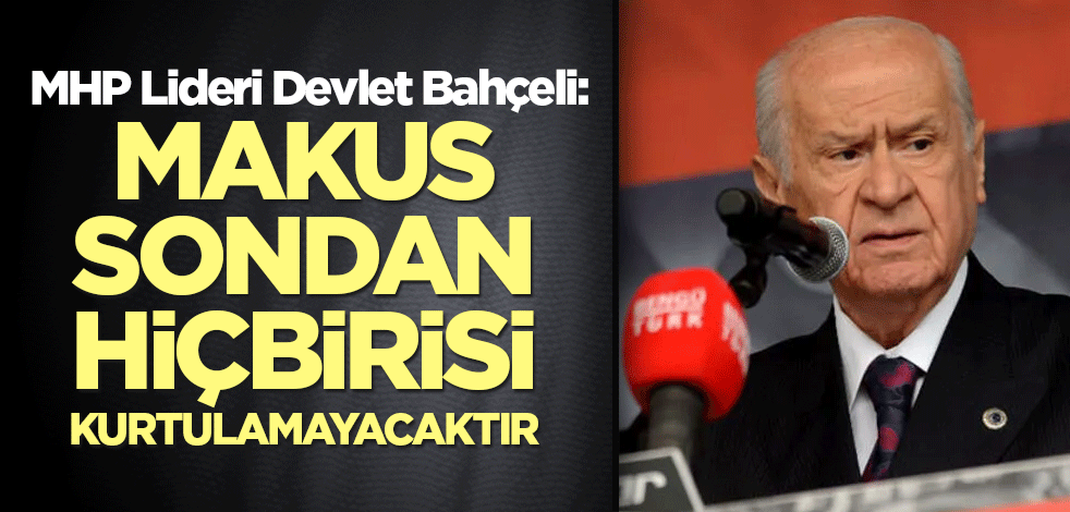 Bahçeli: Makus sondan hiçbirisi kurtulamayacaktır