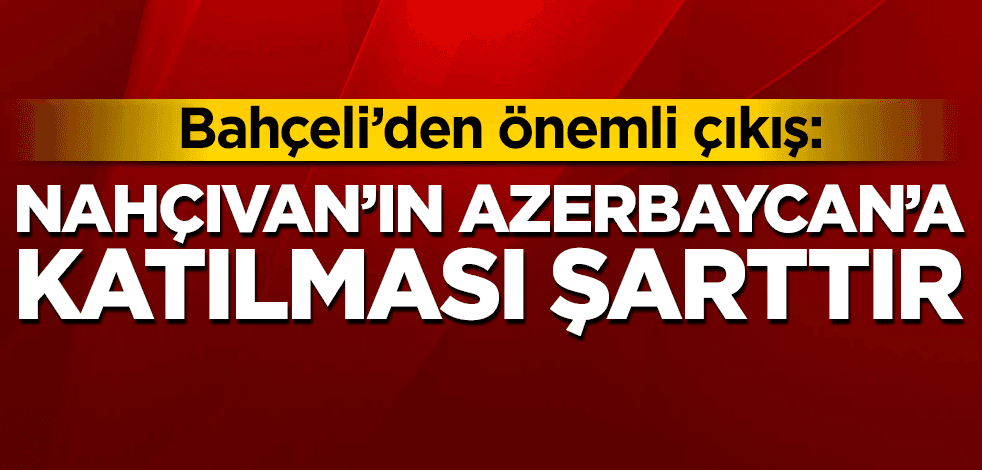 Bahçeli: Nahçıvan'ın Azerbaycan'a katılması şarttır