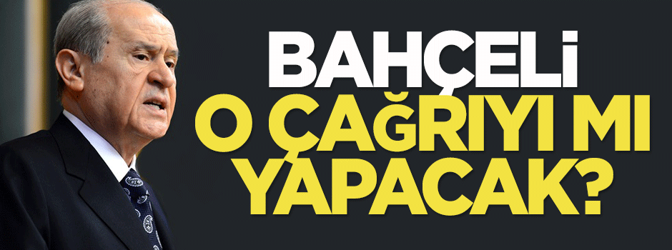 Bahçeli o çağrıyı mı yapacak?