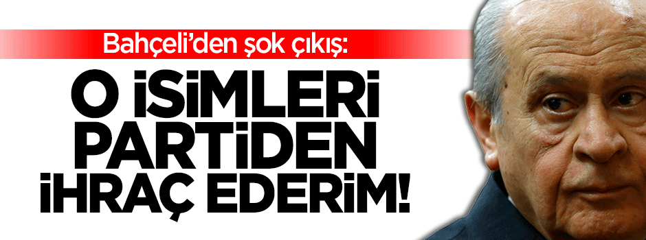 Bahçeli: O isimleri partiden ihraç ederim!