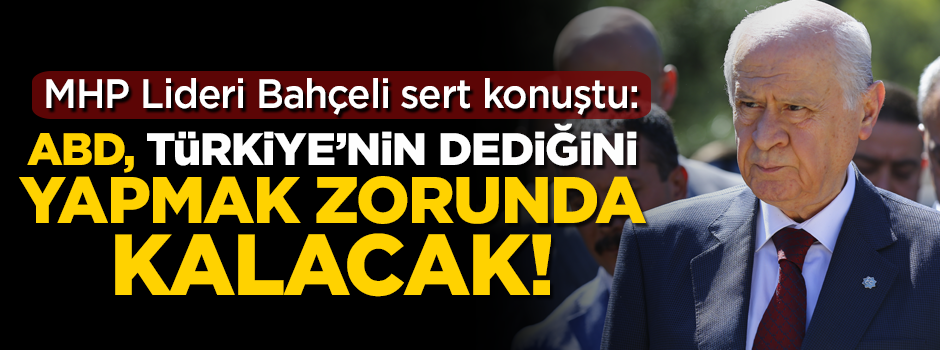 Bahçeli sert konuştu! 'ABD Türkiye'nin dediğini yapmak zorunda kalacak'