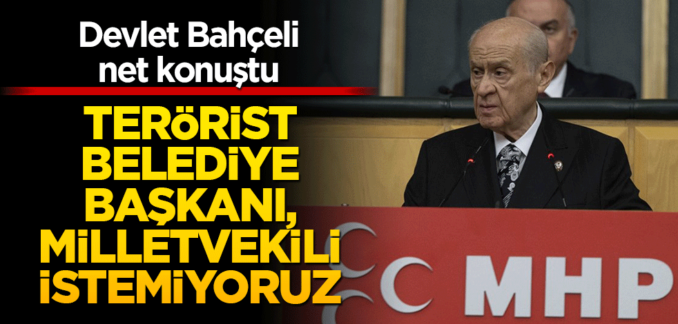 Bahçeli: Terörist belediye başkanı, milletvekili istemiyoruz