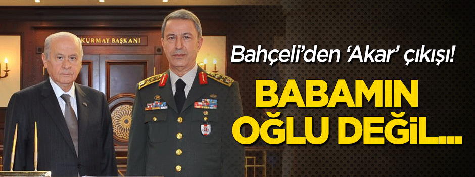 Bahçeli'den 'Akar' çıkışı: Babamın oğlu değil...