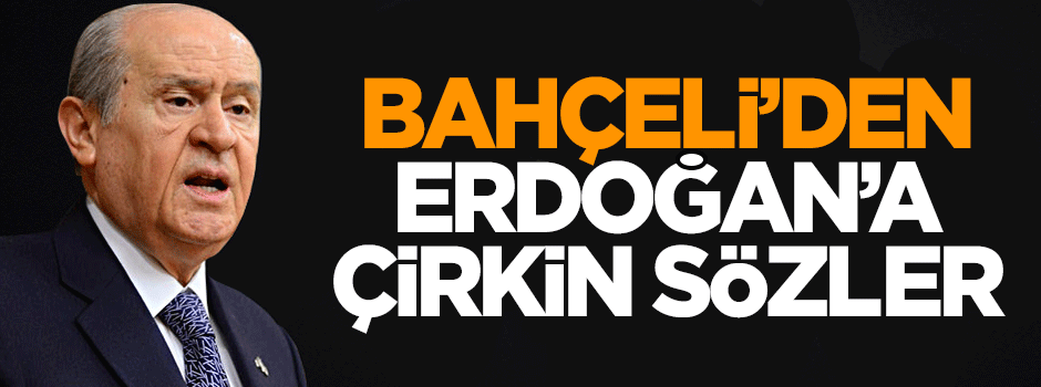 Bahçeli'den Cumhurbaşkanı Erdoğan'a çirkin sözler