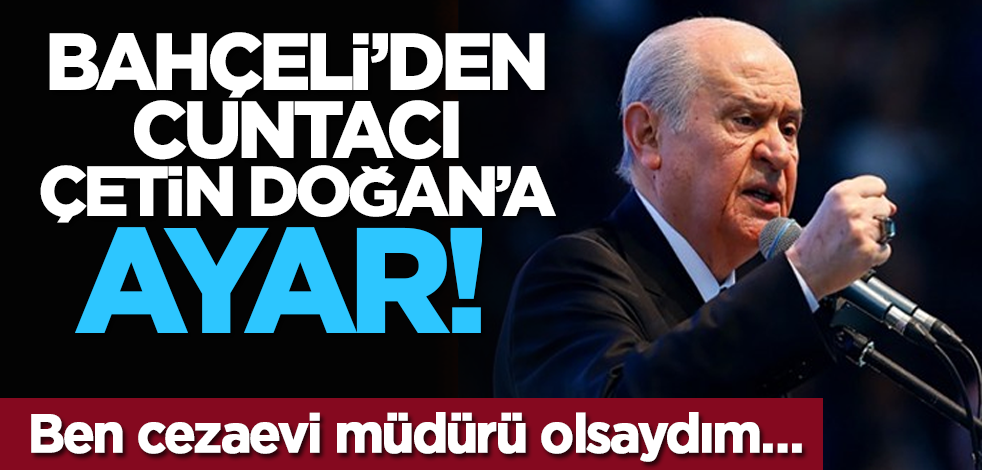 Bahçeli’den cuntacı Çetin Doğan’a ayar! Ben cezaevi müdürü olsaydım…