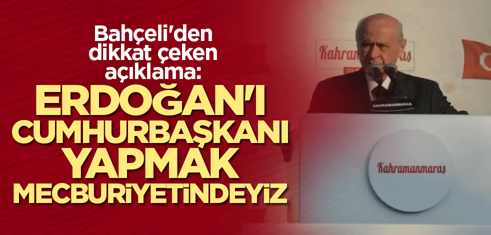 Bahçeli'den dikkat çeken açıklama: Erdoğan'ı Cumhurbaşkanı yapmak mecburiyetindeyiz