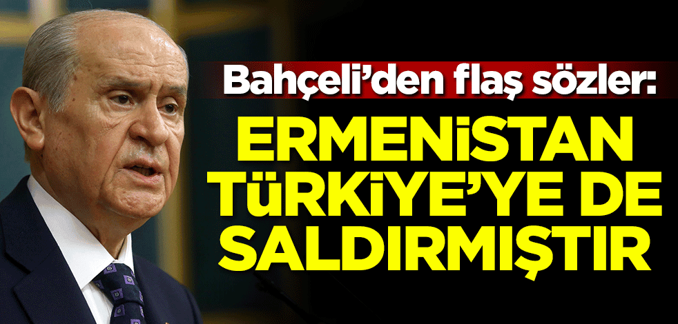 Bahçeli'den flaş sözler: Ermenistan Türkiye'ye de saldırmıştır