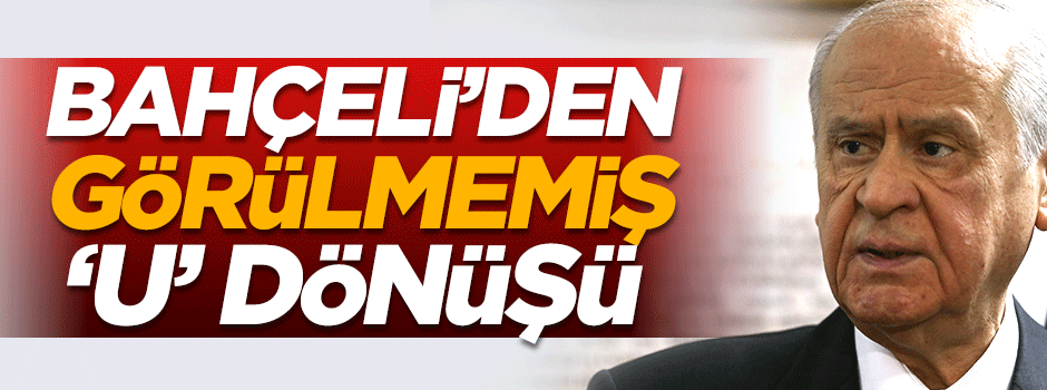 Bahçeli’den görülmemiş 'U' dönüşü!