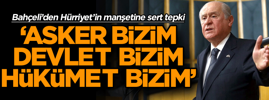 Bahçeli’den Hürriyet’in manşetine sert tepki: Asker bizim, devlet bizim, hükümet bizim