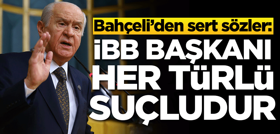 Bahçeli'den İmamoğlu'na sert sözler: İBB Başkanı her türlü suçludur